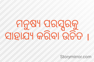 ମନୁଷ୍ୟ ପରସ୍ପରକୁ ସାହାଯ୍ୟ କରିବା ଉଚିତ ।
