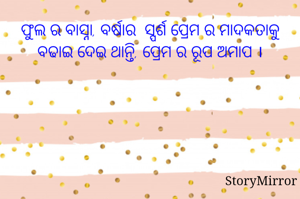 ଫୁଲ ର ବାସ୍ନା, ବର୍ଷାର  ସ୍ପର୍ଶ ପ୍ରେମ ର ମାଦକତାକୁ ବଢାଇ ଦେଇ ଥାନ୍ତି, ପ୍ରେମ ର ରୂପ ଅମାପ ।