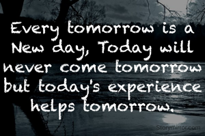 Every tomorrow is a New day, Today will never come tomorrow but today's experience helps tomorrow.