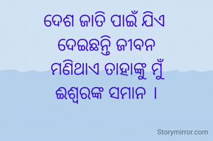 ଦେଶ ଜାତି ପାଇଁ ଯିଏ 
ଦେଇଛନ୍ତି ଜୀବନ
ମଣିଥାଏ ତାହାଙ୍କୁ ମୁଁ
ଈଶ୍ୱରଙ୍କ ସମାନ ।
