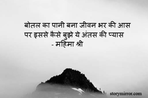 बोतल का पानी बना जीवन भर की आस
पर इससे कैसे बुझे ये अंतस की प्यास
               - महिमा श्री