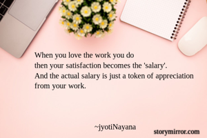 When you love the work you do
then your satisfaction becomes the 'salary'.
And the actual salary is just a token of appreciation 
from your work.


                              
                             ~jyotiNayana