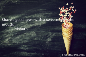 Share a good news with a sweetness in the mouth. 
             -Nishath