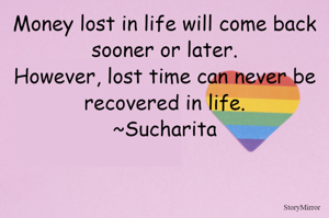 Money lost in life will come back sooner or later.
However, lost time can never be recovered in life.
~Sucharita