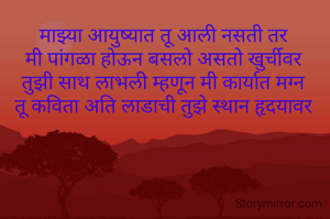 माझ्या आयुष्यात तू आली नसती तर
मी पांगळा होऊन बसलो असतो खुर्चीवर
तुझी साथ लाभली म्हणून मी कार्यात मग्न
तू कविता अति लाडाची तुझे स्थान हृदयावर
