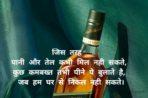 जिस तरह 
पानी और तेल कभी मिल नही सकते,
कुछ कमबख्त तभी पीने पे बुलाते है,
 जब हम घर से निकल नही सकते।