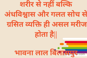  शरीर से नहीं बल्कि 
अंधविश्वास और गलत सोच से
 ग्रसित व्यक्ति ही असल मरीज होता है||

भावना लाल बिलासपुर (छ.ग. ) 