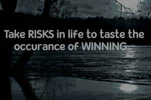 Take RISKS in life to taste the occurance of WINNING.. 