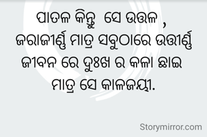 ପାତଳ କିନ୍ତୁ  ସେ ଉତ୍ତଳ , 
ଜରାଜୀର୍ଣ୍ଣ ମାତ୍ର ସବୁଠାରେ ଉତ୍ତୀର୍ଣ୍ଣ
ଜୀବନ ରେ ଦୁଃଖ ର କଳା ଛାଇ 
ମାତ୍ର ସେ କାଳଜୟୀ.