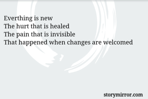 Everthing is new
The hurt that is healed
The pain that is invisible
That happened when changes are welcomed