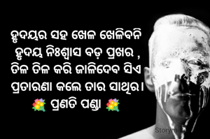 ହୃଦୟର ସହ ଖେଳ ଖେଳିବନି
 ହୃଦୟ ନିଃଶ୍ବାସ ବଡ଼ ପ୍ରଖର ,
ତିଳ ତିଳ କରି ଜାଳିଦେବ ସିଏ
 ପ୍ରତାରଣା କଲେ ତାର ସାଥିର।
💐 ପ୍ରଣତି ପଣ୍ଡା 💐