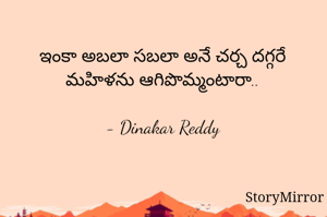 ఇంకా అబలా సబలా అనే చర్చ దగ్గరే మహిళను ఆగిపొమ్మంటారా..

- Dinakar Reddy
