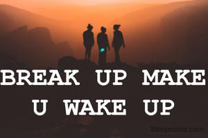 BREAK UP MAKE U WAKE UP