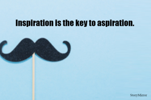 Inspiration is the key to aspiration.