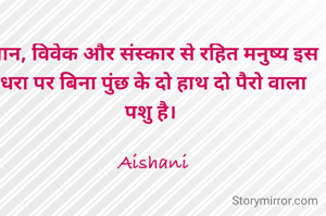ज्ञान, विवेक और संस्कार से रहित मनुष्य इस धरा पर बिना पुंछ के दो हाथ दो पैरो वाला पशु है। 

Aishani