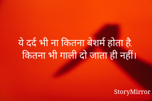 ये दर्द भी ना कितना बेशर्म होता है,
कितना भी गाली दो जाता ही नहीं।