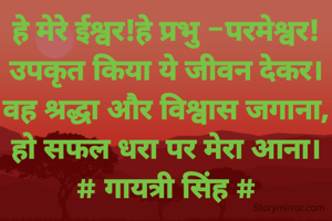 हे मेरे ईश्वर!हे प्रभु -परमेश्वर!
उपकृत किया ये जीवन देकर।
वह श्रद्धा और विश्वास जगाना,
हो सफल धरा पर मेरा आना।
# गायत्री सिंह #