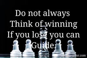 Do not always 
Think of winning
If you lose you can
Guide.