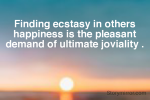 Finding ecstasy in others happiness is the pleasant demand of ultimate joviality .