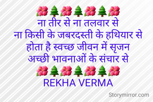 🌺🌲🌺🌲🌺🌲🌺
ना तीर से ना तलवार से
ना किसी के जबरदस्ती के हथियार से
होता है स्वच्छ जीवन में सृजन
अच्छी भावनाओं के संचार से
🌺🌲🌺🌲🌺🌲🌺
REKHA VERMA
