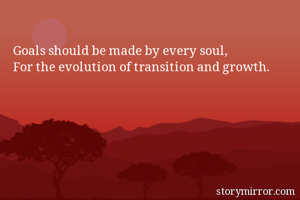 Goals should be made by every soul,
For the evolution of transition and growth.