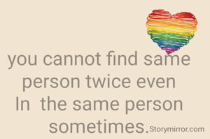 you cannot find same person twice even In  the same person sometimes.