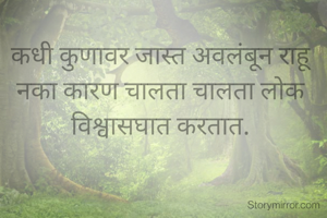 कधी कुणावर जास्त अवलंबून राहू नका कारण चालता चालता लोक विश्वासघात करतात.
