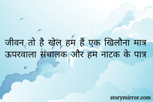जीवन तो है खेल हम हैं एक खिलौना मात्र
ऊपरवाला संचालक और हम नाटक के पात्र

