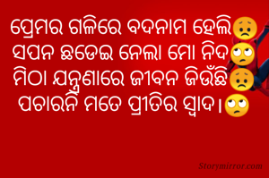 ପ୍ରେମର ଗଳିରେ ବଦନାମ ହେଲି😞
ସପନ ଛଡେଇ ନେଲା ମୋ ନିଦ🙄
ମିଠା ଯନ୍ତ୍ରଣାରେ ଜୀବନ ଜିଉଁଛି😞
ପଚାରନି ମତେ ପ୍ରୀତିର ସ୍ୱାଦ।🙄
