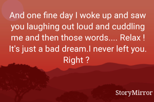 And one fine day I woke up and saw you laughing out loud and cuddling me and then those words.... Relax ! It's just a bad dream.I never left you. Right ? 