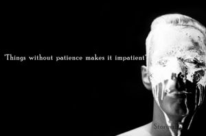 "Things without patience makes it impatient"