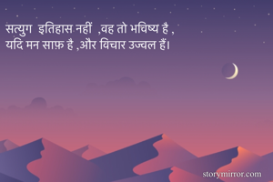 सत्युग  इतिहास नहीं  ,वह तो भविष्य है ,
यदि मन साफ़ है ,और विचार उज्वल हैं। 