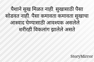 पैशाने सुख मिळत नाही, सुखासाठी पैसा सोडवत नाही. पैसा कमावता कमावता सुखाचा आस्वाद घेण्यासाठी आवश्यक असलेले शरीरही विकलांग झालेले असते