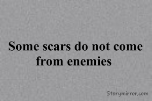 Some scars do not come from enemies 