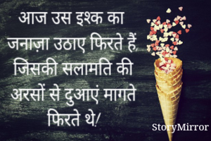 आज उस इश्क का जनाज़ा उठाए फिरते हैं,
जिसकी सलामति की अरसों से दुआएं मागते फिरते थे!