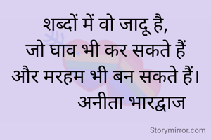 शब्दों में वो जादू है,
जो घाव भी कर सकते हैं
और मरहम भी बन सकते हैं।
           अनीता भारद्वाज