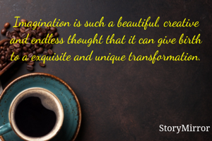 Imagination is such a beautiful, creative and endless thought that it can give birth to a exquisite and unique transformation.
