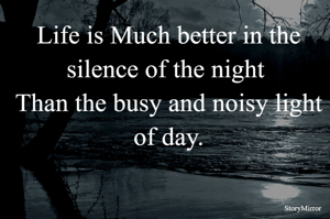 Life is Much better in the silence of the night 
Than the busy and noisy light of day.