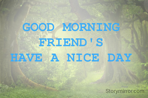GOOD MORNING
FRIEND'S
HAVE A NICE DAY