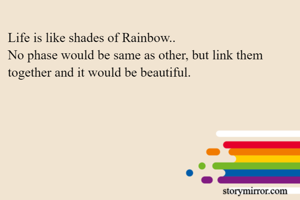 Life is like shades of Rainbow..
No phase would be same as other, but link them together and it would be beautiful.