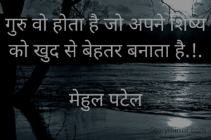 गुरु वो होता है जो अपने शिष्य को खुद से बेहतर बनाता है.!.

मेहुल पटेल