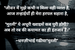 "जीवन में मुझे कभी न मिला वही प्यारा है, 
आज तन्हाईयांँ ही मेरा हरपल सहारा है,

"मुरली" ये अधूरी ख्वाइशें कब पुरी होगी? 
अब तो रब की कयामत का ही इंतजार है।" 

-धनज़ीभाई गढीया"मुरली" 