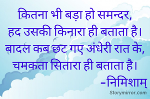 कितना भी बड़ा हो समन्दर,
हद उसकी किनारा ही बताता है।
बादल कब छट गए अंधेरी रात के,
चमकता सितारा ही बताता है।
                                        -निमिशाम्