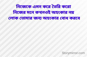 নিজেকে এমন করে তৈরি করো
নিজের মনে কখনওই অহংকার নয়
 লোক তোমার জন্য অহংকার বোধ করবে