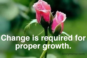Change is required for proper growth.
