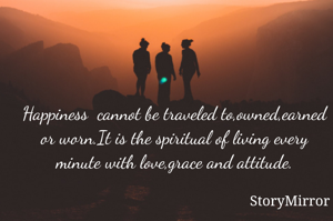 Happiness  cannot be traveled to,owned,earned or worn.It is the spiritual of living every minute with love,grace and attitude.