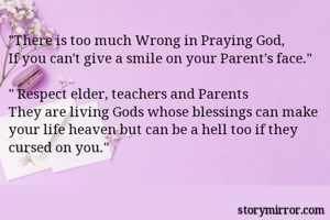 "There is too much Wrong in Praying God, 
If you can't give a smile on your Parent's face."

" Respect elder, teachers and Parents 
They are living Gods whose blessings can make your life heaven but can be a hell too if they cursed on you."