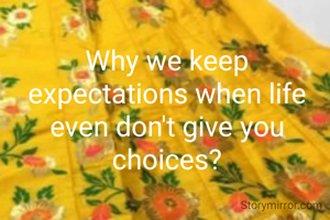 Why we keep expectations when life even don't give you choices?