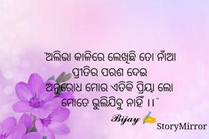 "ଅଲିଭା କାଳିରେ ଲେଖିଛି ତୋ ନାଁଆ
ପ୍ରୀତିର ପରଶ ଦେଇ
ଅନୁରୋଧ ମୋର ଏତିକି ପ୍ରିୟା ଲୋ
ମୋତେ ଭୁଲିଯିବୁ ନାହିଁ ।।"
                𝓑𝓲𝓳𝓪𝔂 ✍️