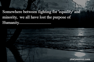 Somewhere between fighting for 'equality' and minority,  we all have lost the purpose of Humanity...............................